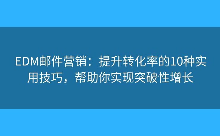 EDM邮件营销:提升转化率的10种实用技巧,帮助你实现突破性增长 EDM邮件营销:提升转化率的10种实用技巧,帮助你实现突破性增长