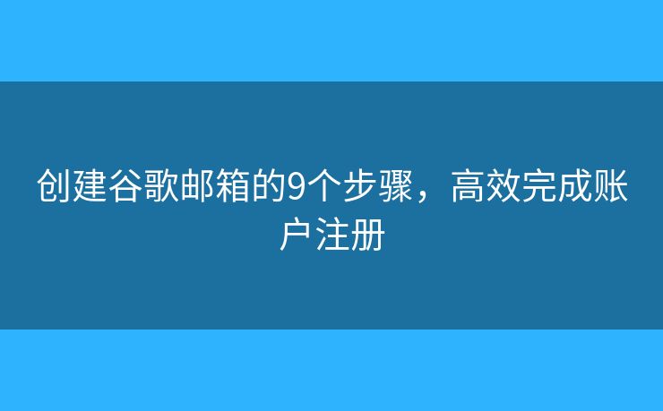 创建谷歌邮箱的9个步骤,高效完成账户注册 创建谷歌邮箱的9个步骤,高效完成账户注册