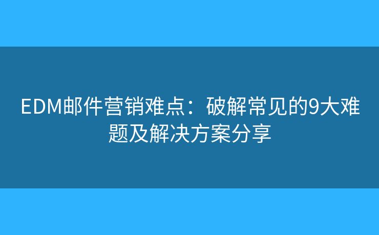 EDM邮件营销难点：破解常见的9大难题及解决方案分享
