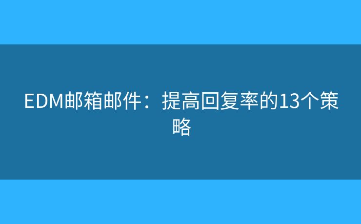 EDM邮箱邮件:提高回复率的13个策略 EDM邮箱邮件:提高回复率的13个策略