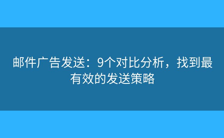 邮件广告发送：9个对比分析，找到最有效的发送策略