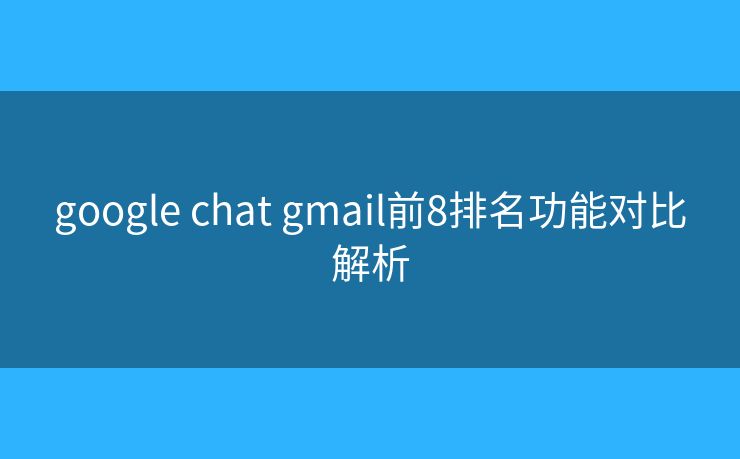 google chat gmail前8排名功能对比解析