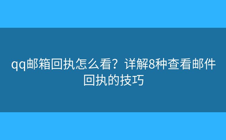 qq邮箱回执怎么看？详解8种查看邮件回执的技巧