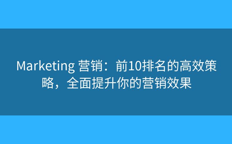 Marketing 营销：前10排名的高效策略，全面提升你的营销效果