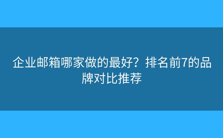 企业邮箱哪家做的最好？排名前7的品牌对比推荐