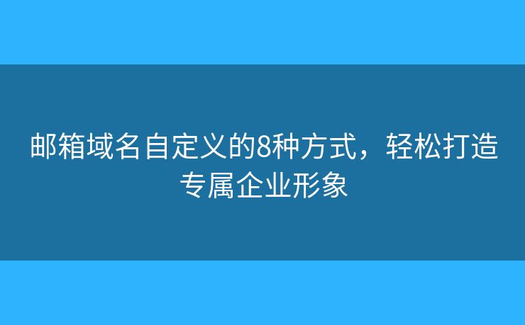 邮箱域名自定义的8种方式，轻松打造专属企业形象