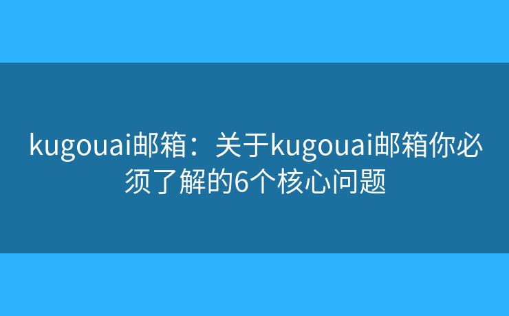 kugouai邮箱：关于kugouai邮箱你必须了解的6个核心问题