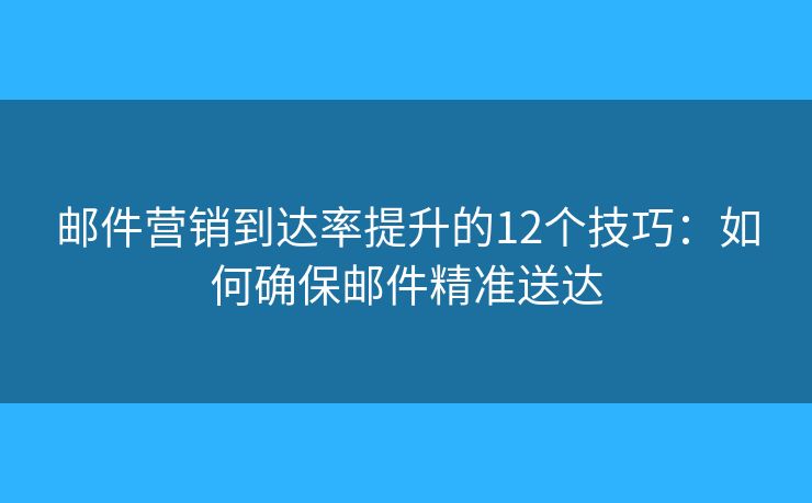 邮件营销到达率提升的12个技巧：如何确保邮件精准送达