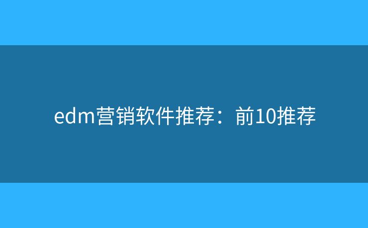 edm营销软件推荐：前10推荐