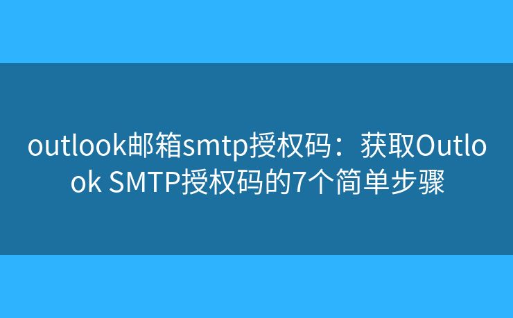 outlook邮箱smtp授权码：获取Outlook SMTP授权码的7个简单步骤