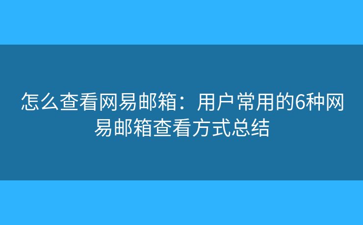怎么查看网易邮箱：用户常用的6种网易邮箱查看方式总结