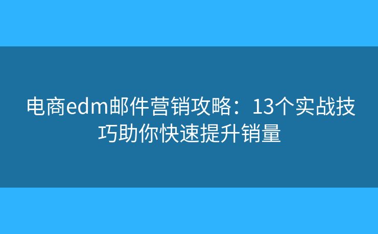 电商edm邮件营销攻略：13个实战技巧助你快速提升销量