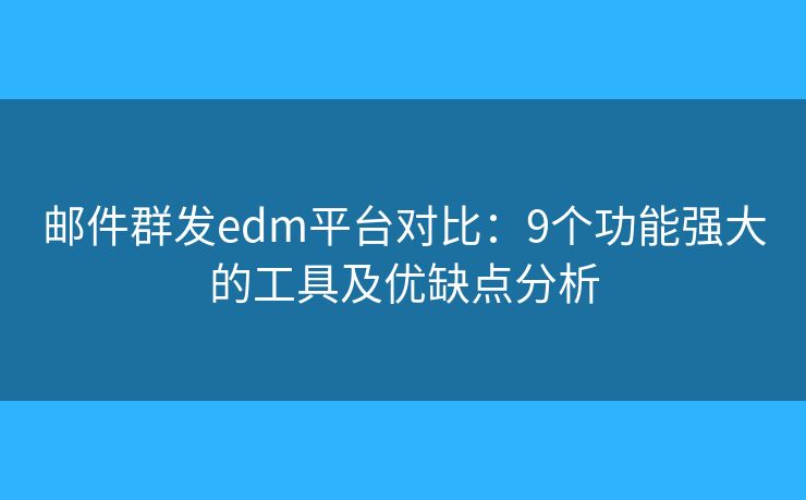 邮件群发edm平台对比：9个功能强大的工具及优缺点分析