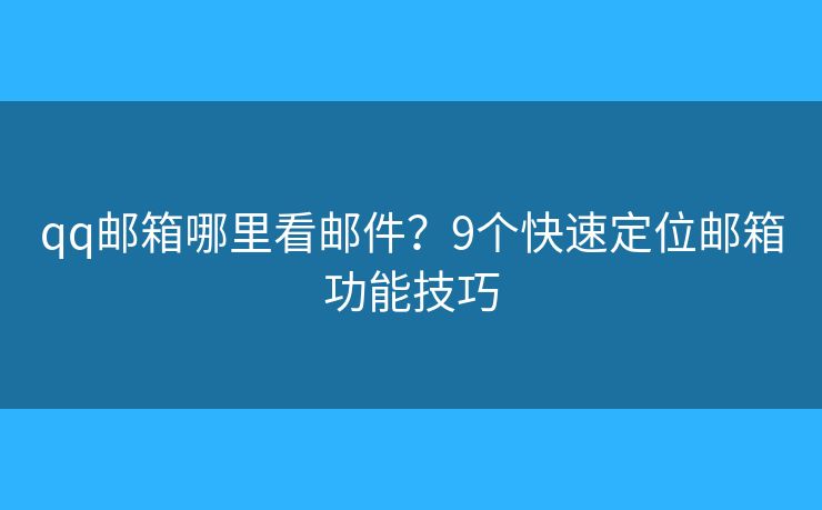 qq邮箱哪里看邮件？9个快速定位邮箱功能技巧