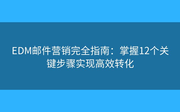 EDM邮件营销完全指南：掌握12个关键步骤实现高效转化
