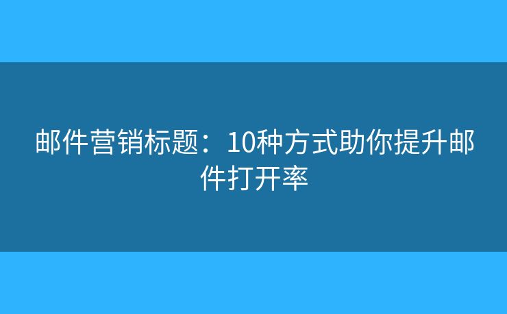 邮件营销标题：10种方式助你提升邮件打开率