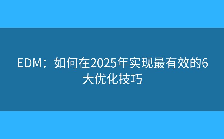 EDM：如何在2025年实现最有效的6大优化技巧