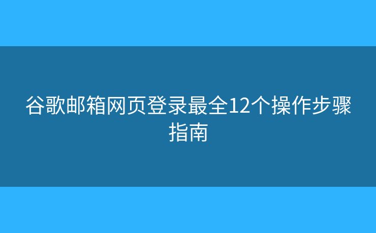 谷歌邮箱网页登录最全12个操作步骤指南 谷歌邮箱网页登录最全12个操作步骤指南