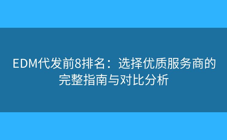 EDM代发前8排名：选择优质服务商的完整指南与对比分析