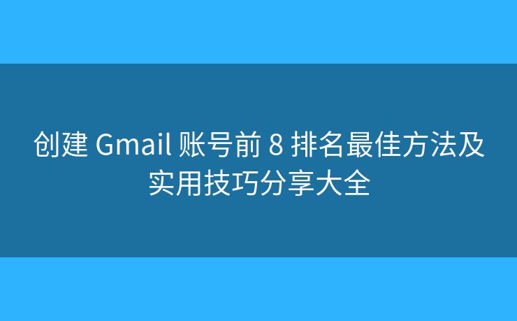 创建 Gmail 账号前 8 排名最佳方法及实用技巧分享大全