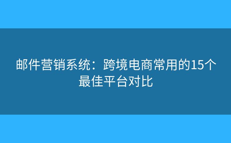 邮件营销系统：跨境电商常用的15个最佳平台对比