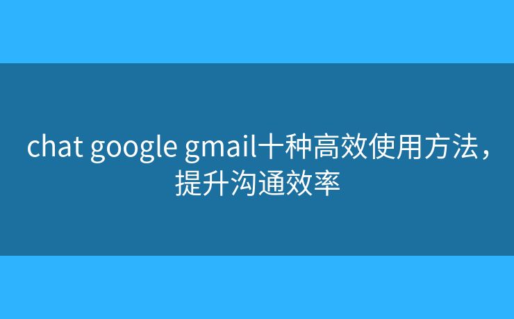 chat google gmail十种高效使用方法，提升沟通效率
