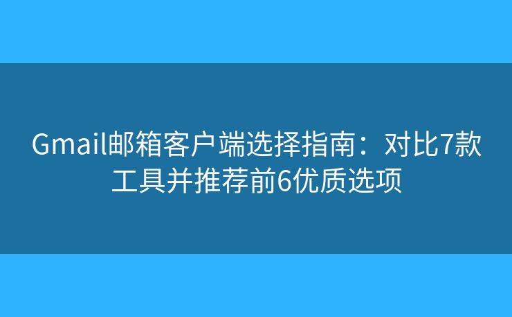 Gmail邮箱客户端选择指南：对比7款工具并推荐前6优质选项