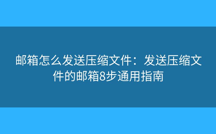 邮箱怎么发送压缩文件：发送压缩文件的邮箱8步通用指南