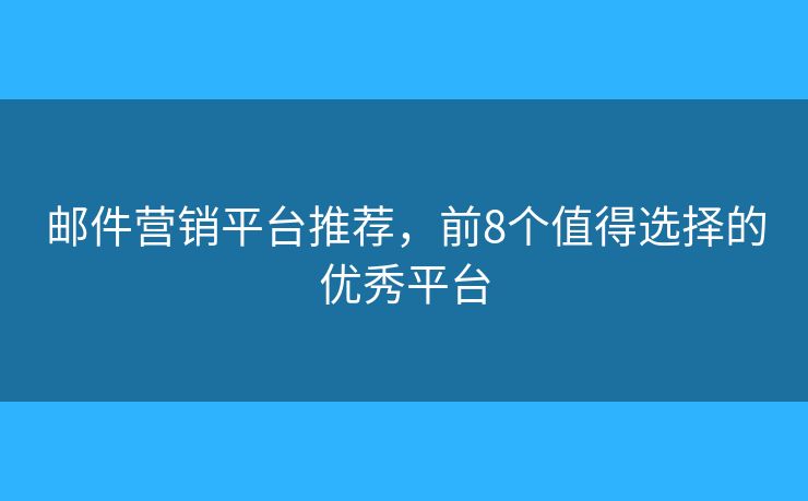 邮件营销平台推荐，前8个值得选择的优秀平台