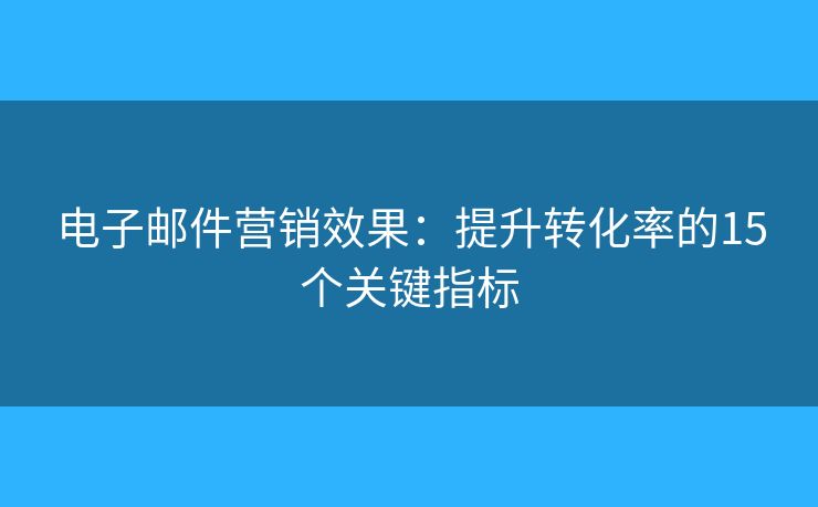 电子邮件营销效果：提升转化率的15个关键指标