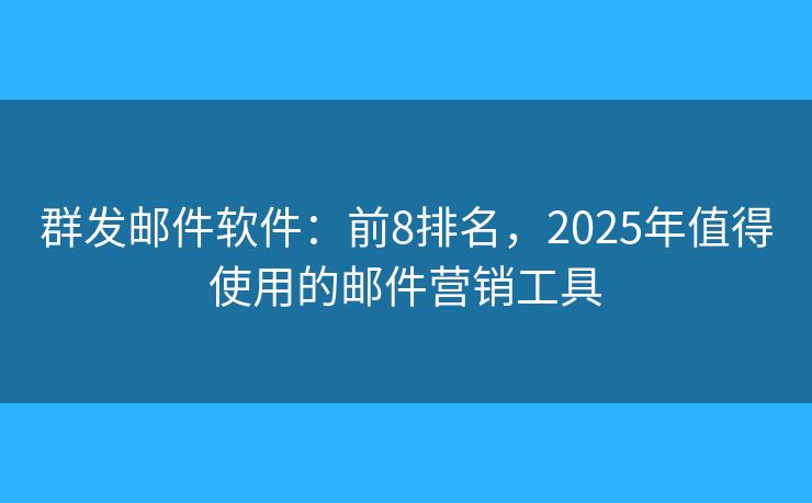 群发邮件软件：前8排名，2025年值得使用的邮件营销工具