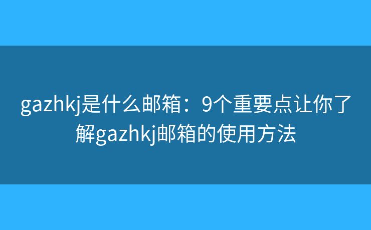 gazhkj是什么邮箱：9个重要点让你了解gazhkj邮箱的使用方法