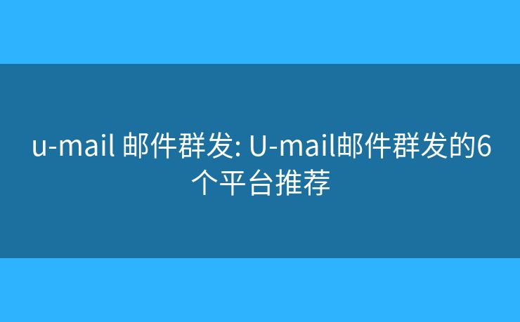 u-mail 邮件群发: U-mail邮件群发的6个平台推荐