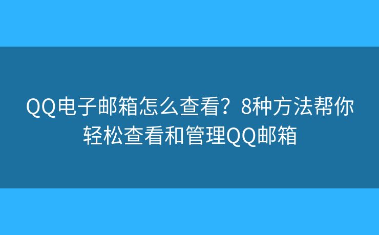 QQ电子邮箱怎么查看？8种方法帮你轻松查看和管理QQ邮箱