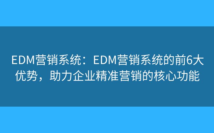 EDM营销系统：EDM营销系统的前6大优势，助力企业精准营销的核心功能