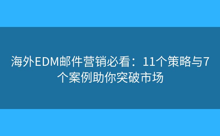 海外EDM邮件营销必看：11个策略与7个案例助你突破市场