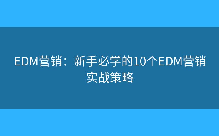 EDM营销:新手必学的10个EDM营销实战策略 EDM营销:新手必学的10个EDM营销实战策略