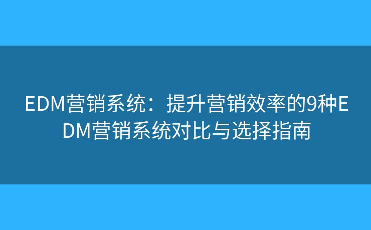 EDM营销系统：提升营销效率的9种EDM营销系统对比与选择指南