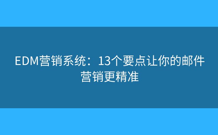 EDM营销系统：13个要点让你的邮件营销更精准