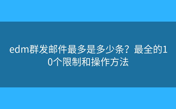 edm群发邮件最多是多少条？最全的10个限制和操作方法