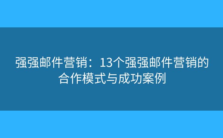 强强邮件营销：13个强强邮件营销的合作模式与成功案例