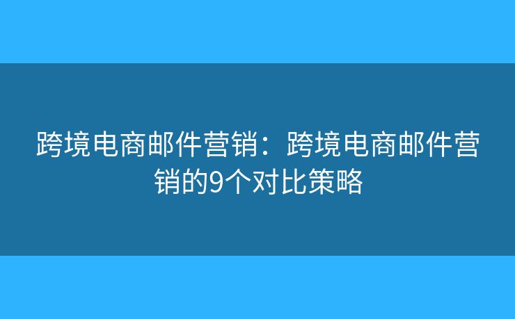 跨境电商邮件营销：跨境电商邮件营销的9个对比策略