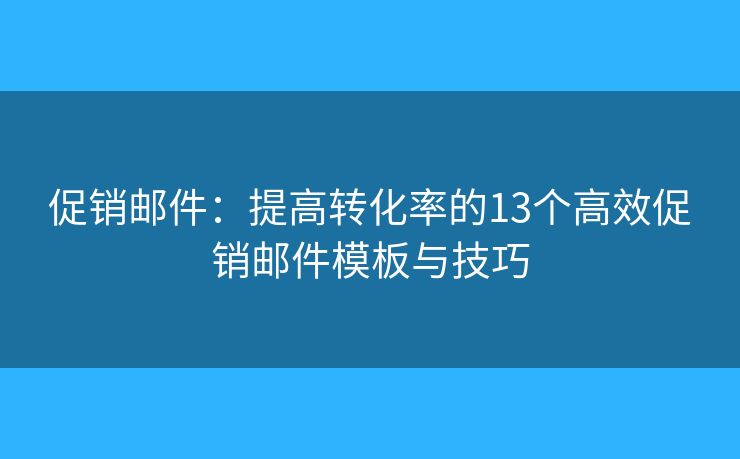 促销邮件：提高转化率的13个高效促销邮件模板与技巧