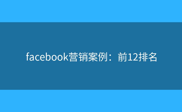 facebook营销案例:前12排名 facebook营销案例:前12排名