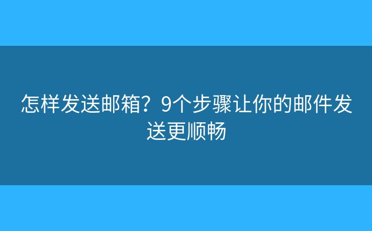 怎样发送邮箱？9个步骤让你的邮件发送更顺畅