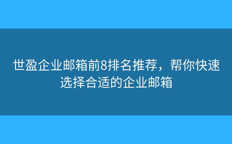 世盈企业邮箱前8排名推荐，帮你快速选择合适的企业邮箱