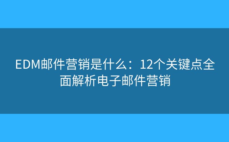 EDM邮件营销是什么：12个关键点全面解析电子邮件营销