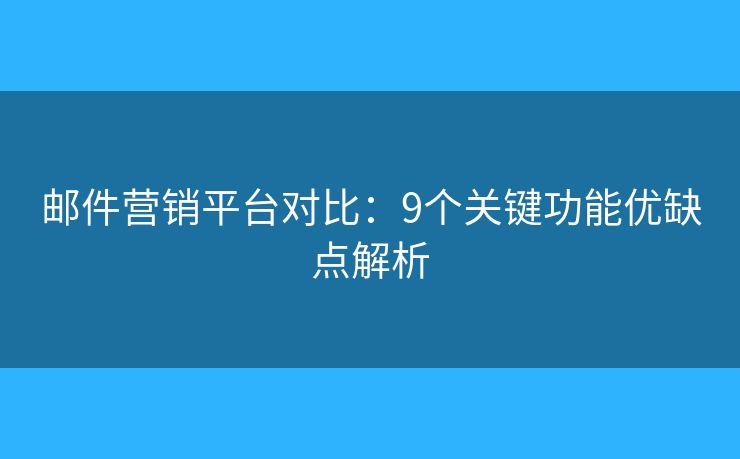 邮件营销平台对比：9个关键功能优缺点解析