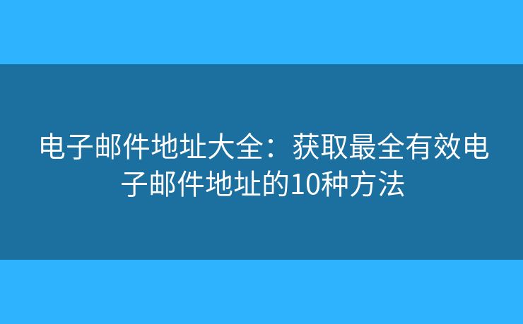 电子邮件地址大全：获取最全有效电子邮件地址的10种方法