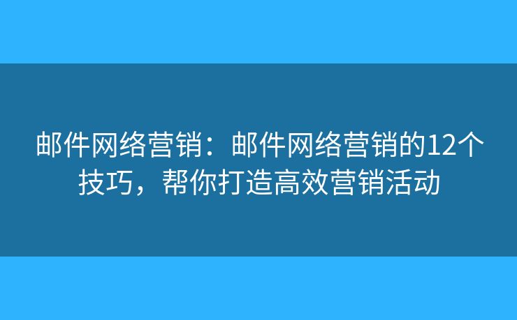 邮件网络营销：邮件网络营销的12个技巧，帮你打造高效营销活动